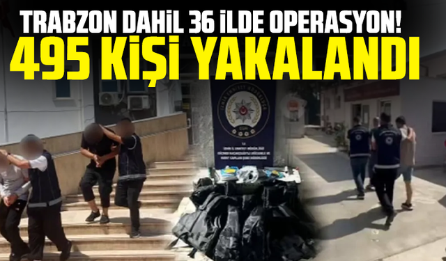 Trabzon dahil 36 ilde operasyon! 495 kişi yakalandı