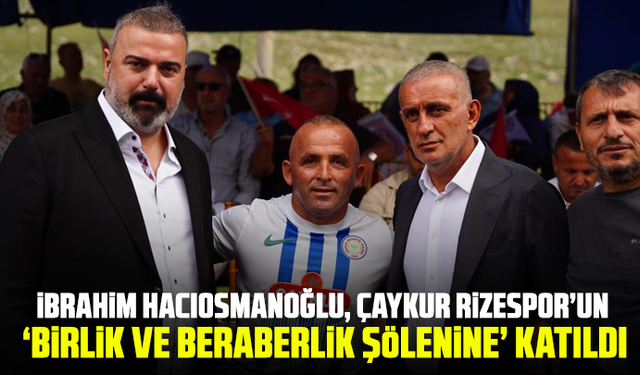 İbrahim Hacıosmanoğlu, Çaykur Rizespor’un ‘Birlik ve beraberlik şölenine’ katıldı