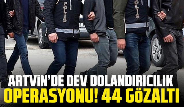 Artvin’de dev dolandırıcılık operasyonu! 44 gözaltı