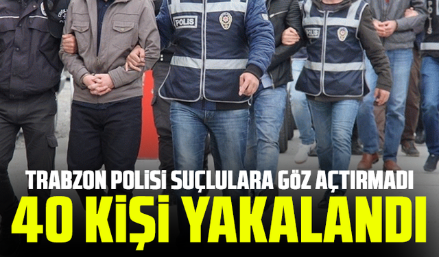 Trabzon Polisi Suçlulara Göz Açtırmadı: 40 Kişi Yakalandı