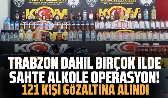Trabzon dahil birçok ilde sahte alkole operasyon! 121 kişi gözaltına alındı