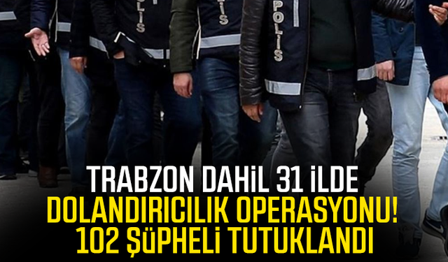 Trabzon dahil 31 İlde dolandırıcılık operasyonu! 102 şüpheli tutuklandı