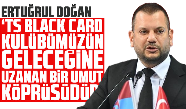 Ertuğrul Doğan: “TS Black Card, kulübümüzün geleceğine uzanan bir umut köprüsüdür”