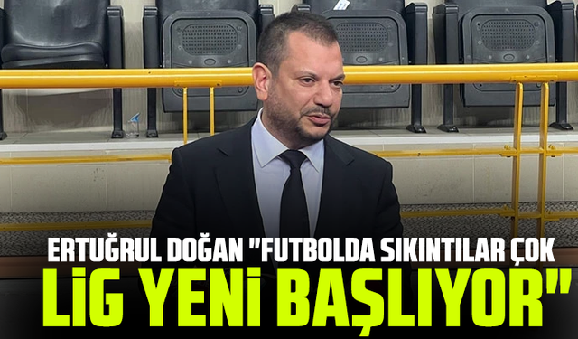 Ertuğrul Doğan "Futbolda sıkıntılar çok, lig yeni başlıyor"