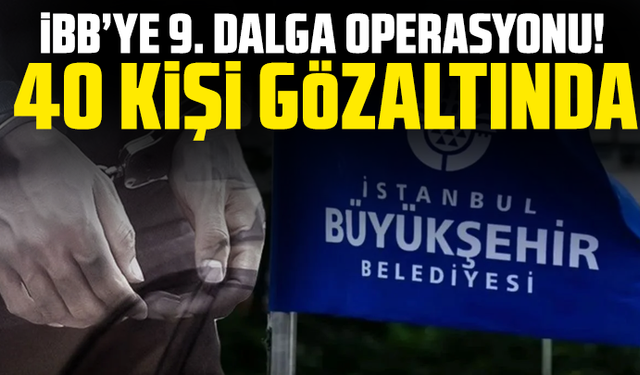 İBB’ye 9. dalga operasyonu! 40 kişi gözaltında