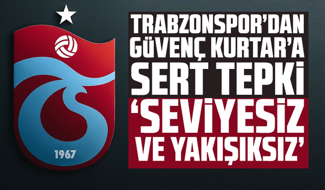 Trabzonspor’dan Güvenç Kurtar’a sert tepki: ‘Seviyesiz ve yakışıksız’