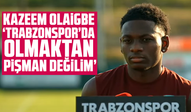 Kazeem Olaigbe “Trabzonspor’da olmaktan hiç pişman değilim”