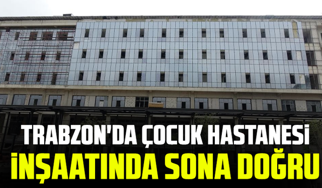 Trabzon'da çocuk Hastanesi inşaatında sona doğru