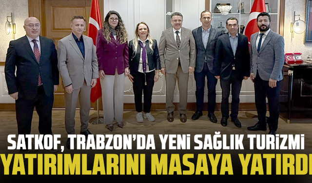 SATKOF, Trabzon’da Yeni Sağlık Turizmi Yatırımlarını Masaya Yatırdı