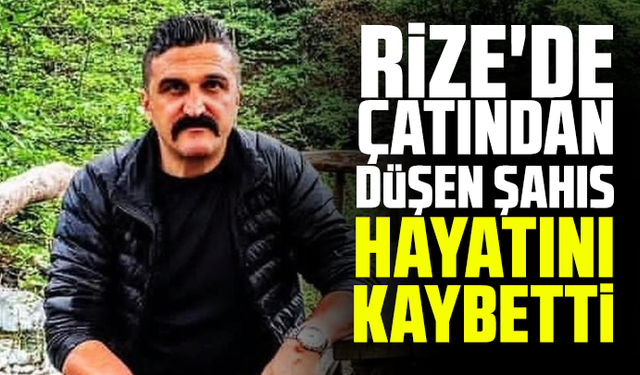 Rize'de çatından düşen şahıs hayatını kaybetti