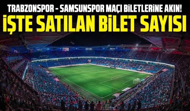 Trabzonspor - Samsunspor maçı biletlerine akın! İşte satılan bilet sayısı