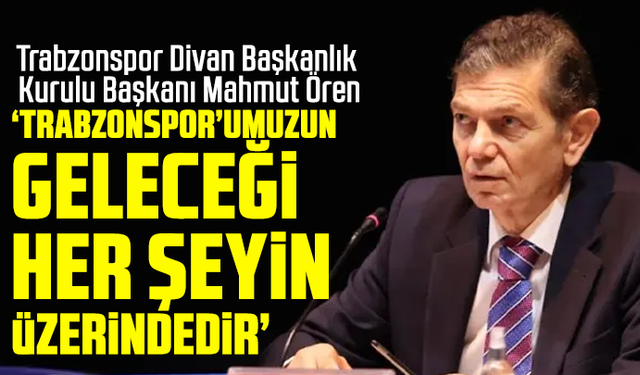 Mahmut Ören "Trabzonspor’umuzun geleceği  her şeyin üzerindedir"