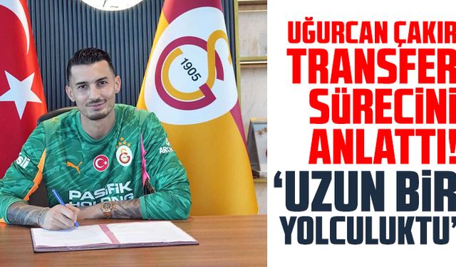 Uğurcan Çakır transfer sürecini anlattı! “Uzun bir yolculuktu”