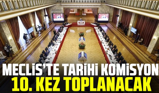Meclis’te tarihi komisyon 10. kez toplanacak