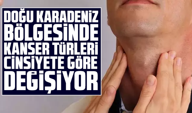 Doğu Karadeniz bölgesinde kanser türleri cinsiyete göre değişiyor