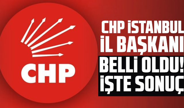 CHP İstanbul İl Başkanı belli oldu! İşte sonuç