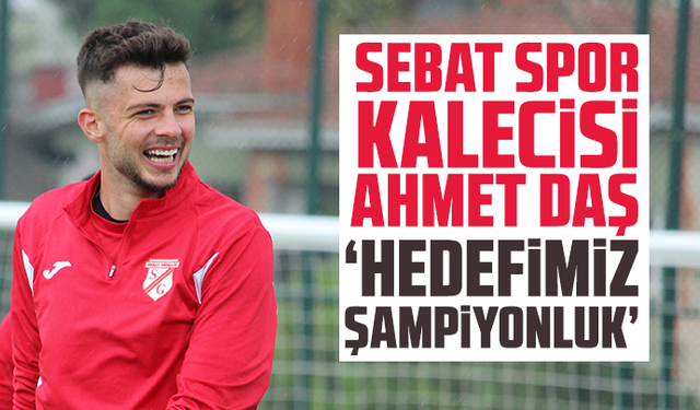 Sebat Spor Kalecisi Ahmet Daş: “Hedefimiz Şampiyonluk”