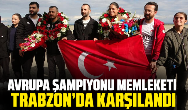 Avrupa şampiyonu memleketi Trabzon’da karşılandı