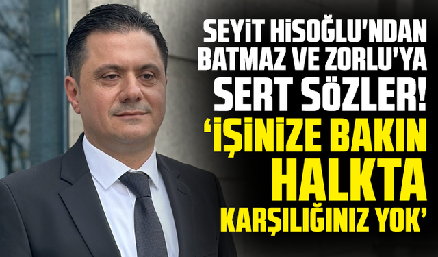 Seyit Hisoğlu'ndan Batmaz Ve Zorlu'ya sert sözler! " İşinize bakın, Halkta karşılığınız yok"