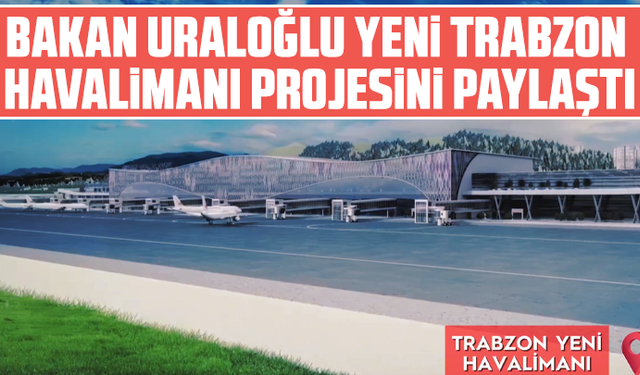 Bakan Uraloğlu yeni Trabzon havalimanı projesini paylaştı