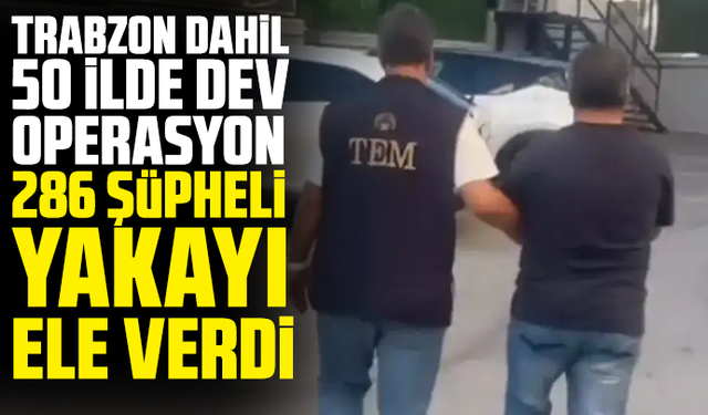 Trabzon dahil 50 ilde dev operasyon: 286 şüpheli yakayı ele verdi