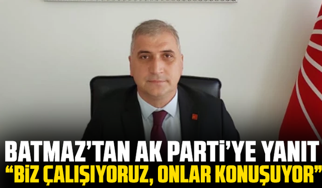 Batmaz’tan AK Parti’ye yanıt: “Biz çalışıyoruz, onlar konuşuyor”