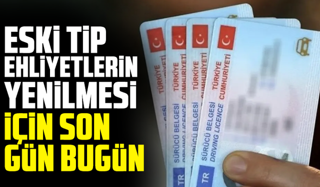 Eski tip ehliyetlerin yenilmesi için son gün bugün