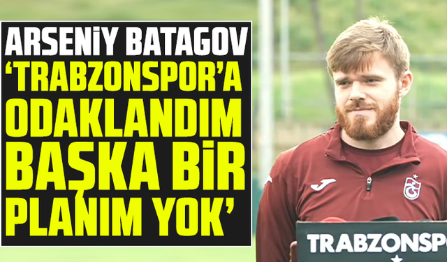 Batagov: “Trabzonspor’a odaklandım, başka bir planım yok”