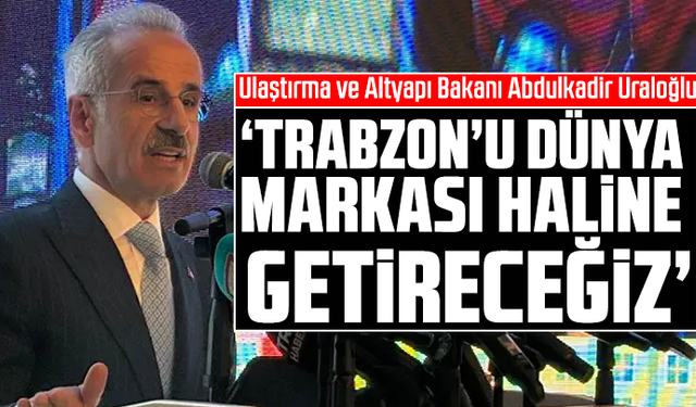 Ulaştırma ve Altyapı Bakanı Abdulkadir Uraloğlu “Trabzon’u dünya markası haline getireceğiz”