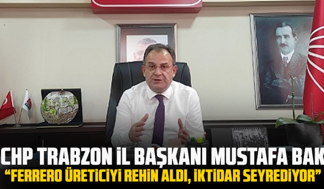 CHP Trabzon İl Başkanı Mustafa Bak: “Ferrero üreticiyi rehin aldı, iktidar seyrediyor”