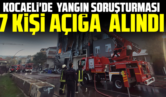 Kocaeli'de yangın soruşturması: 7 kişi açığa alındı