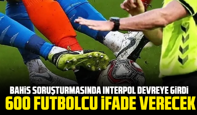 Bahis soruşturmasında Interpol devreye girdi: 600 futbolcu ifade verecek