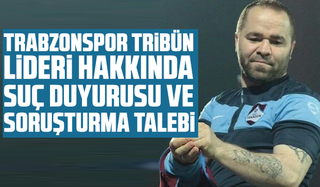 Trabzonspor tribün lideri hakkında suç duyurusu ve soruşturma talebi