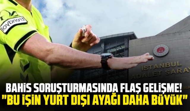 Bahis soruşturmasında flaş gelişme! "Bu işin yurt dışı ayağı daha büyük"