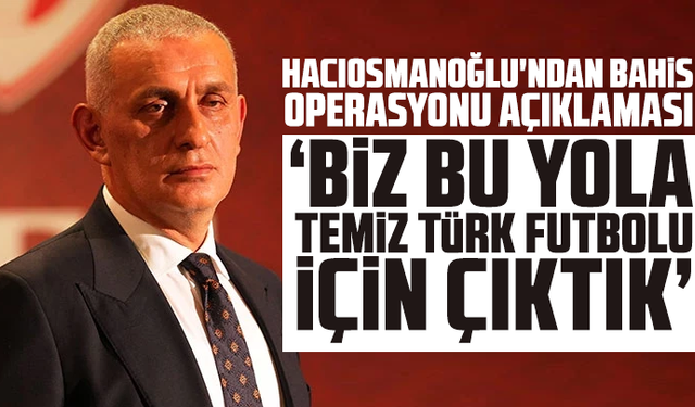Hacıosmanoğlu'ndan bahis operasyonu açıklaması: “Biz bu yola temiz Türk futbolu için çıktık”
