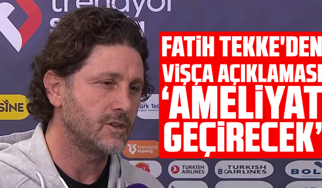 Fatih Tekke'den Edin Vişça açıklaması: 'Ameliyat Geçirecek'