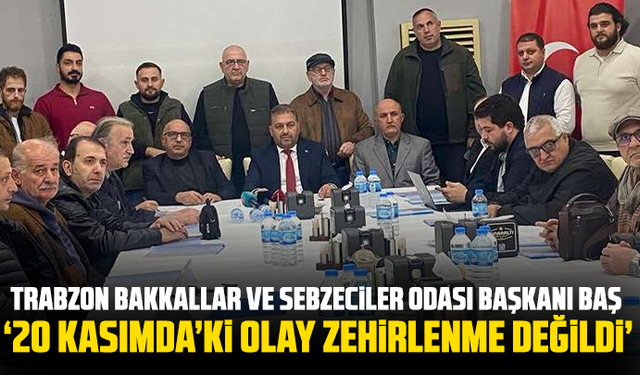 Trabzon Bakkallar ve Sebzeciler Odası Başkanı Baş: “20 Kasım’daki olay zehirlenme değildi”