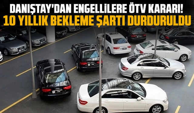 Danıştay'dan engellilere ÖTV kararı! 10 yıllık bekleme şartı durduruldu
