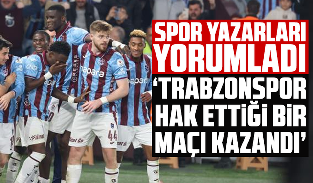 Spor yazarları yorumladı "Trabzonspor hak ettiği bir maçı kazandı"