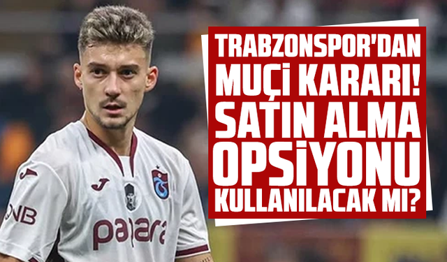 Trabzonspor'dan Muçi kararı! Satın alma opsiyonu kullanılacak mı?