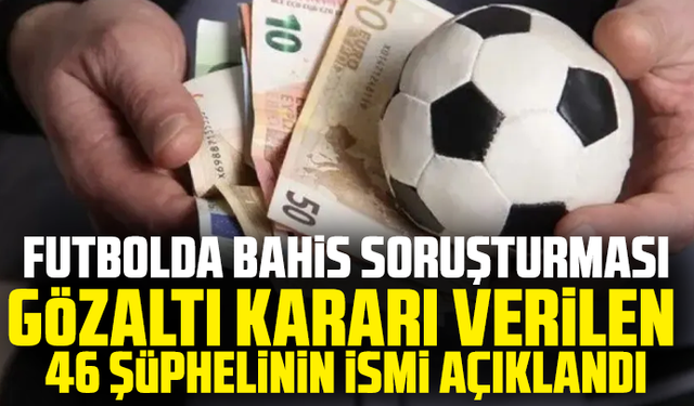 Futbolda bahis soruşturması: Gözaltı kararı verilen 46 şüphelinin ismi açıklandı