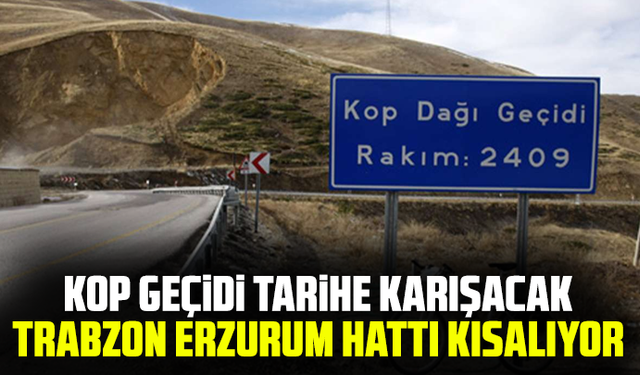Kop geçidi tarihe karışacak, Trabzon Erzurum hattı kısalıyor
