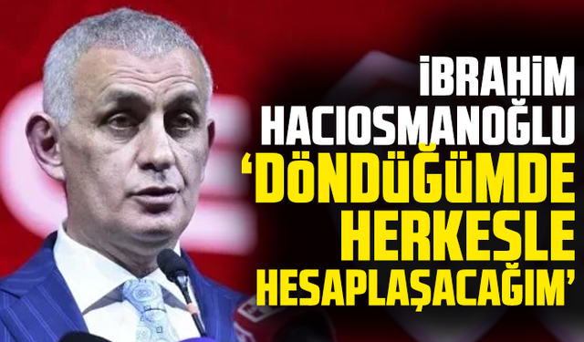 İbrahim Hacıosmanoğlu: "Döndüğümde herkesle hesaplaşacağım!"