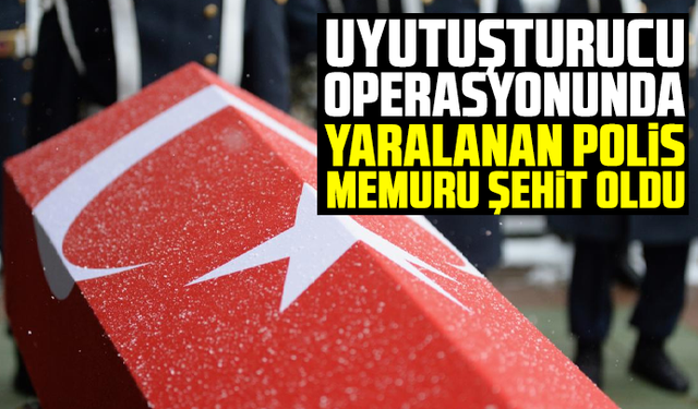 Uyutuşturucu operasyonunda yaralanan polis memuru şehit oldu