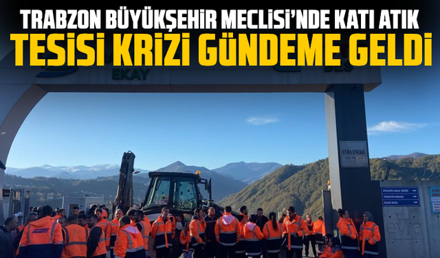 Trabzon Büyükşehir Meclisi’nde Taşönü Katı Atık Tesisi Krizi Gündeme Geldi