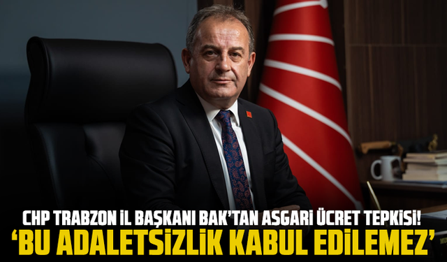 CHP Trabzon İl Başkanı Bak’tan asgari ücret tepkisi! Bu adaletsizlik kabul edilemez