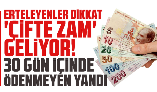 Erteleyenler dikkat: 'Çifte zam' geliyor! 30 gün içinde ödenmeyen yandı