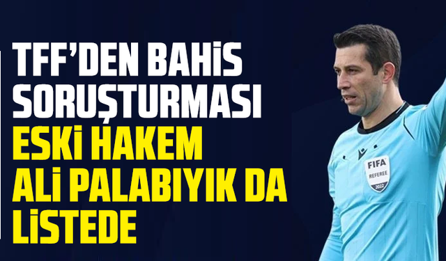 TFF’den bahis soruşturması: Eski hakem Ali Palabıyık da listede