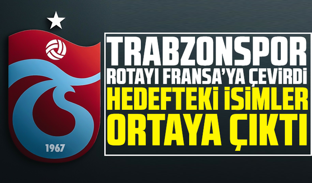 Trabzonspor rotayı Fransa’ya çevirdi! Hedefteki isimler ortaya çıktı