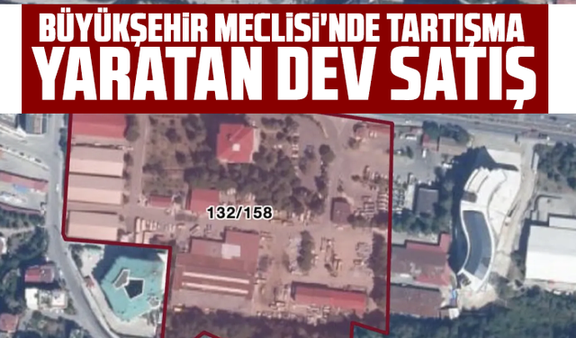 Büyükşehir Meclisi'nde tartışma yaratan dev satış